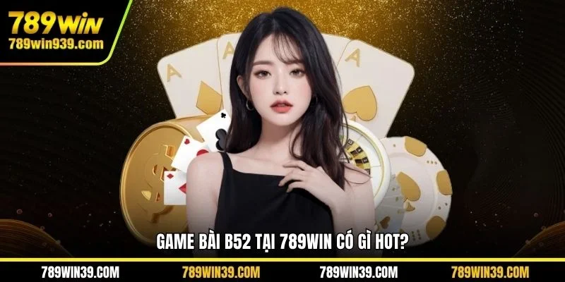 Game bài B52 tại 789WIN có gì hot?