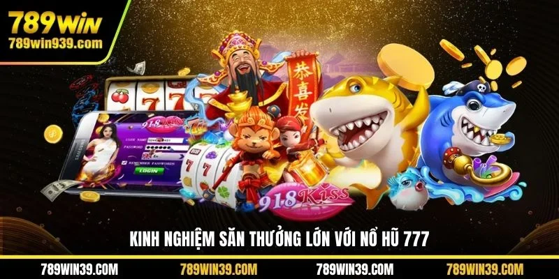 Kinh nghiệm săn thưởng lớn với nổ hũ 777