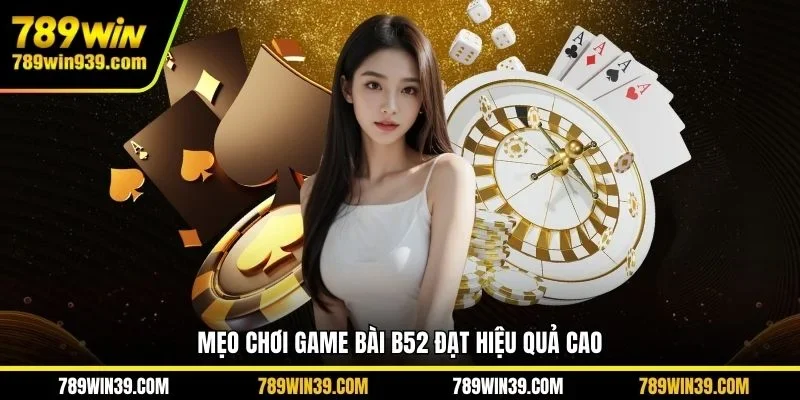 Mẹo chơi game bài B52 đạt hiệu quả cao